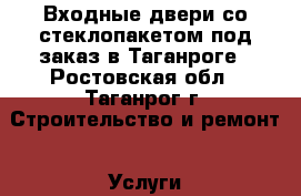 Входные двери со стеклопакетом под заказ в Таганроге - Ростовская обл., Таганрог г. Строительство и ремонт » Услуги   . Ростовская обл.